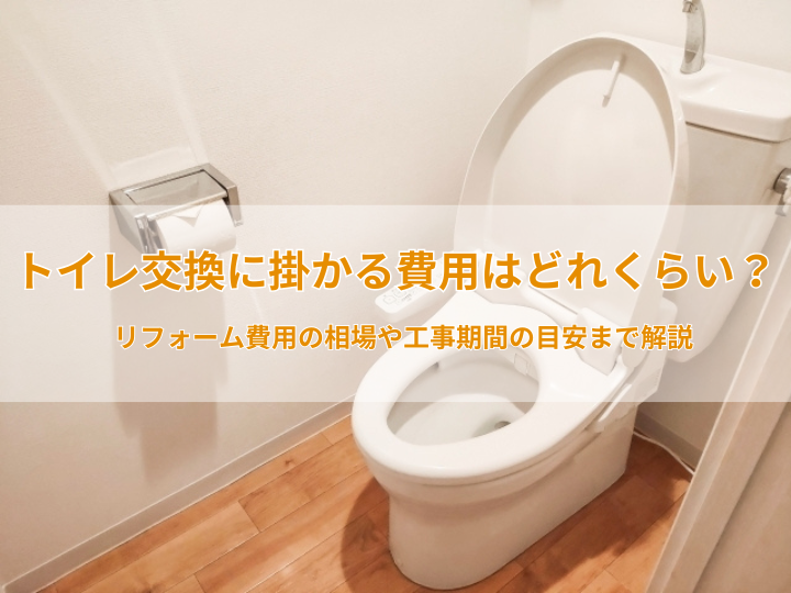 トイレ交換に掛かる費用はどれくらい?リフォーム費用の相場や工事期間の目安まで解説