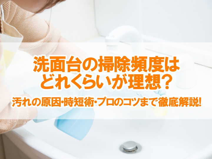 洗面台の掃除頻度はどれくらいが理想？汚れの原因・時短術・プロのコツまで徹底解説！