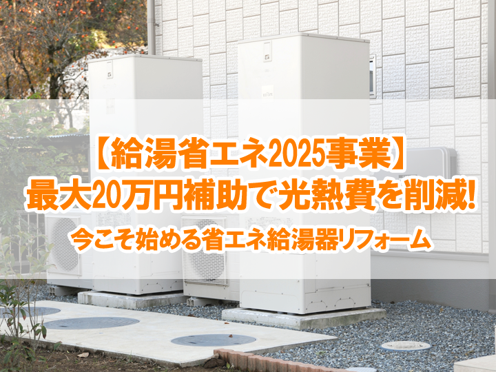 【給湯省エネ2025事業】最大20万円補助で光熱費を削減！今こそ始める省エネ給湯器リフォーム