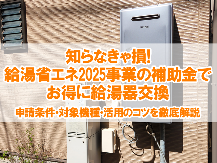 知らなきゃ損！給湯省エネ2025事業の補助金でお得に給湯器交換｜申請条件・対象機種・活用のコツを徹底解説