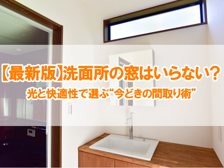 【最新版】洗面所の窓はいらない？光と快適性で選ぶ“今どきの間取り術”
