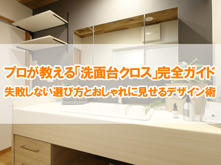 プロが教える「洗面台クロス」完全ガイド｜失敗しない選び方とおしゃれに見せるデザイン術