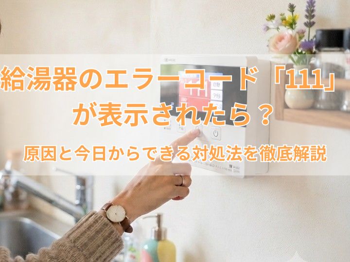 給湯器のエラーコード「111」が表示されたら？原因と今日からできる対処法を徹底解説