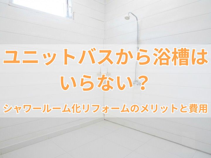 ユニットバスから浴槽はいらない？シャワールーム化リフォームのメリットと費用