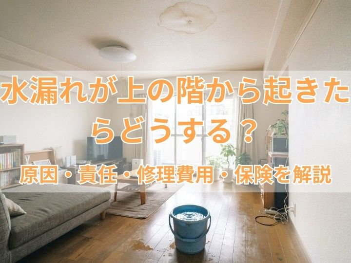 水漏れが上の階から起きたらどうする？原因・責任・修理費用・保険を解説